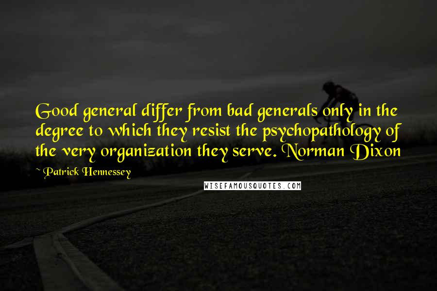 Patrick Hennessey Quotes: Good general differ from bad generals only in the degree to which they resist the psychopathology of the very organization they serve. Norman Dixon