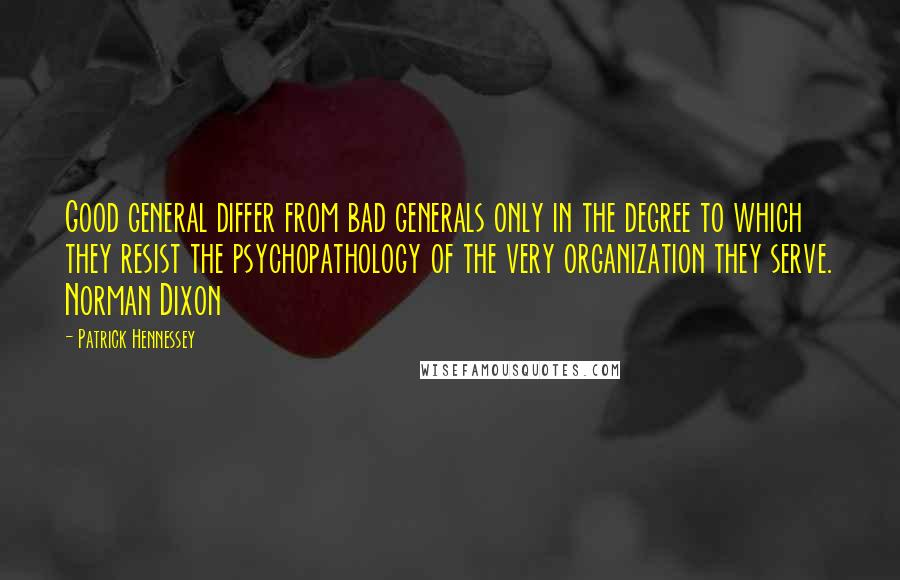 Patrick Hennessey Quotes: Good general differ from bad generals only in the degree to which they resist the psychopathology of the very organization they serve. Norman Dixon