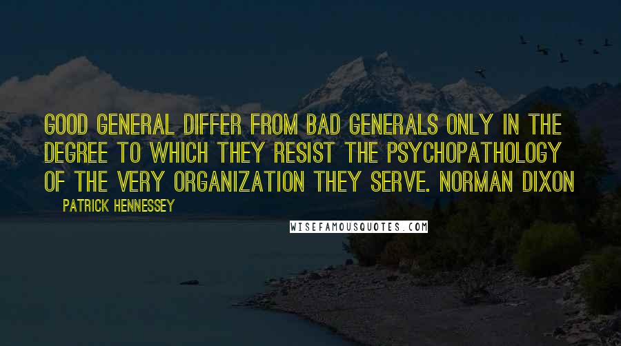 Patrick Hennessey Quotes: Good general differ from bad generals only in the degree to which they resist the psychopathology of the very organization they serve. Norman Dixon