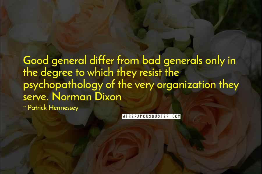 Patrick Hennessey Quotes: Good general differ from bad generals only in the degree to which they resist the psychopathology of the very organization they serve. Norman Dixon