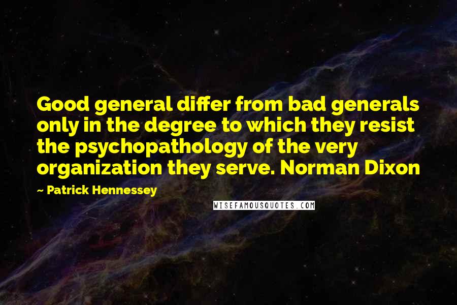 Patrick Hennessey Quotes: Good general differ from bad generals only in the degree to which they resist the psychopathology of the very organization they serve. Norman Dixon