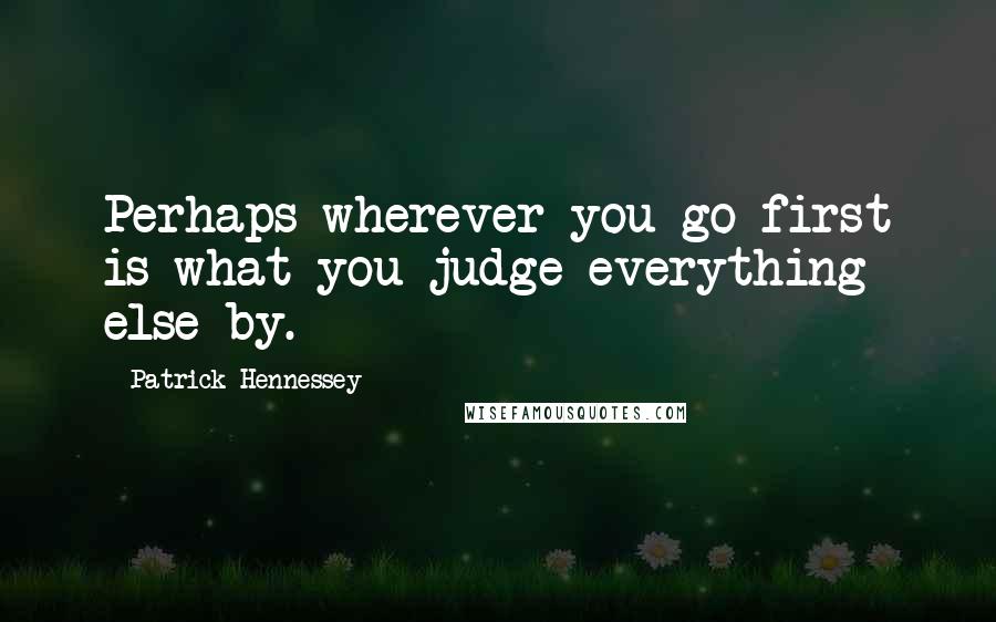 Patrick Hennessey Quotes: Perhaps wherever you go first is what you judge everything else by.