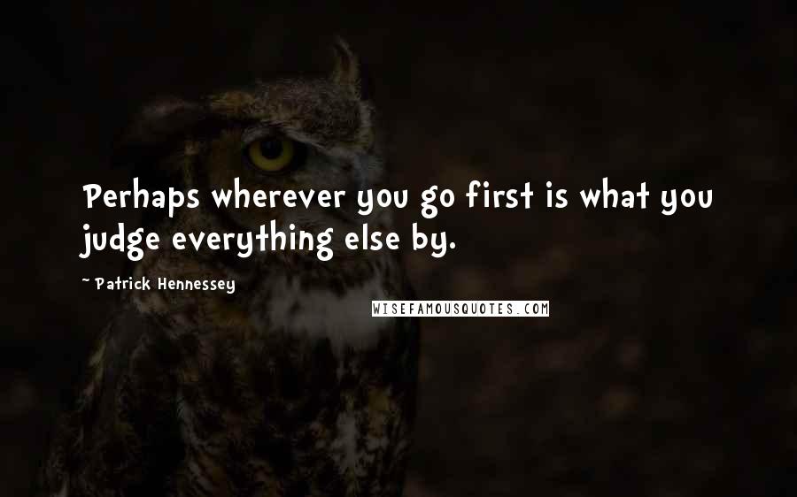 Patrick Hennessey Quotes: Perhaps wherever you go first is what you judge everything else by.