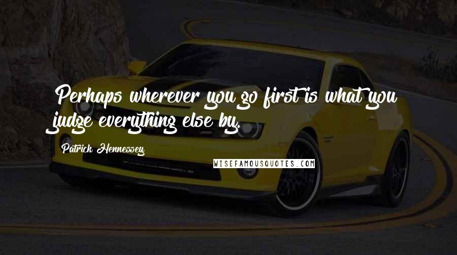 Patrick Hennessey Quotes: Perhaps wherever you go first is what you judge everything else by.