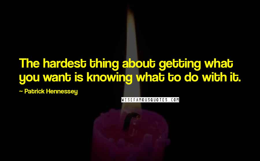 Patrick Hennessey Quotes: The hardest thing about getting what you want is knowing what to do with it.