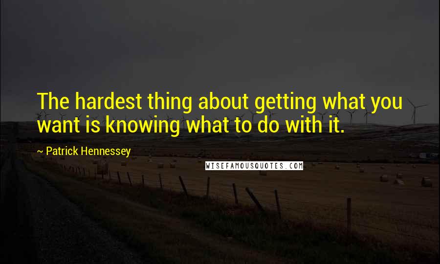 Patrick Hennessey Quotes: The hardest thing about getting what you want is knowing what to do with it.