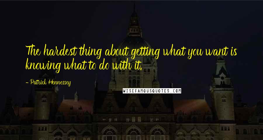 Patrick Hennessey Quotes: The hardest thing about getting what you want is knowing what to do with it.