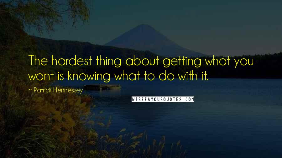 Patrick Hennessey Quotes: The hardest thing about getting what you want is knowing what to do with it.