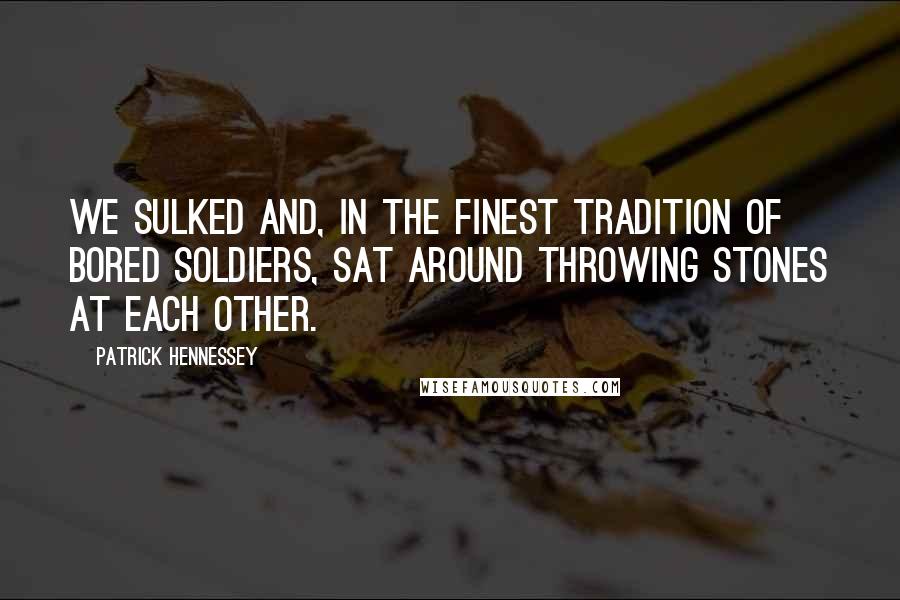 Patrick Hennessey Quotes: we sulked and, in the finest tradition of bored soldiers, sat around throwing stones at each other.