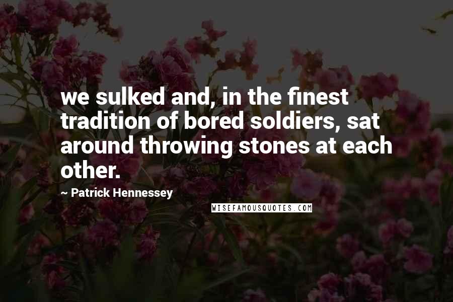 Patrick Hennessey Quotes: we sulked and, in the finest tradition of bored soldiers, sat around throwing stones at each other.