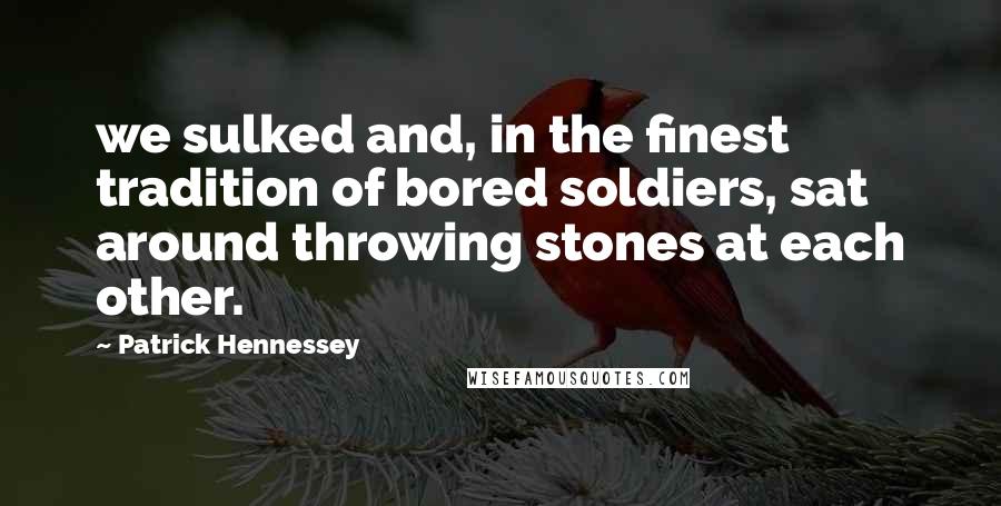 Patrick Hennessey Quotes: we sulked and, in the finest tradition of bored soldiers, sat around throwing stones at each other.