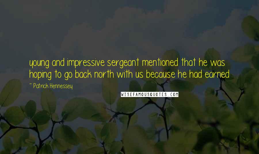 Patrick Hennessey Quotes: young and impressive sergeant mentioned that he was hoping to go back north with us because he had earned