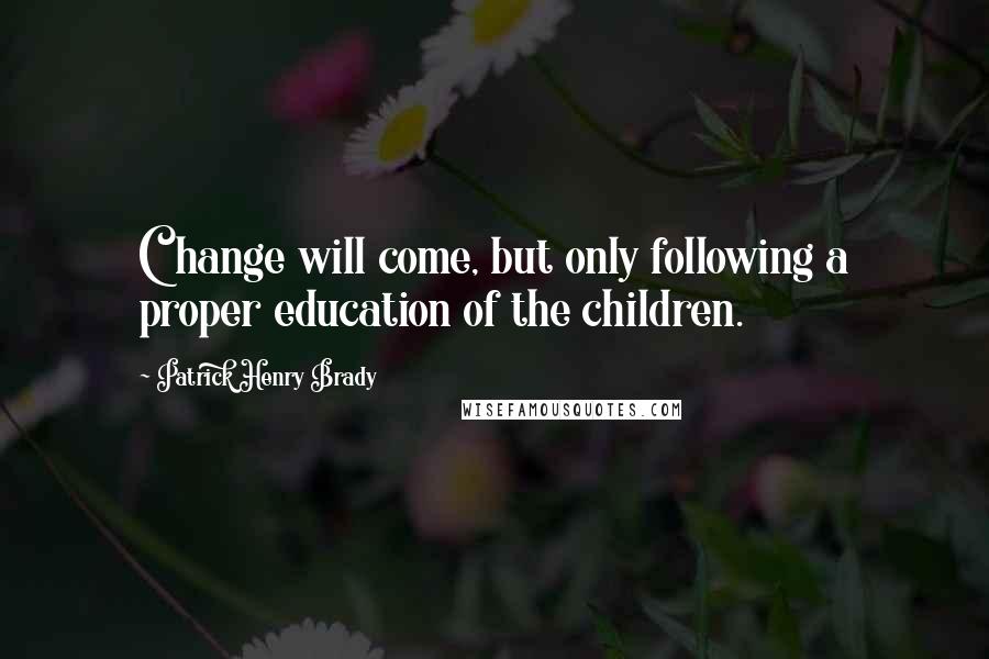 Patrick Henry Brady Quotes: Change will come, but only following a proper education of the children.
