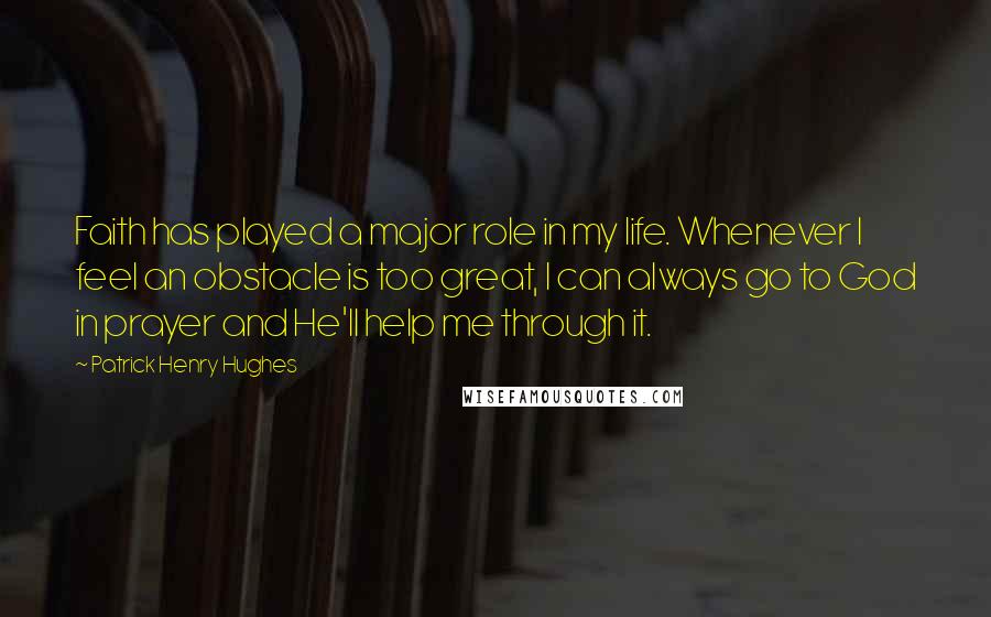 Patrick Henry Hughes Quotes: Faith has played a major role in my life. Whenever I feel an obstacle is too great, I can always go to God in prayer and He'll help me through it.