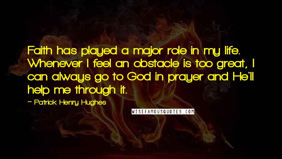 Patrick Henry Hughes Quotes: Faith has played a major role in my life. Whenever I feel an obstacle is too great, I can always go to God in prayer and He'll help me through it.