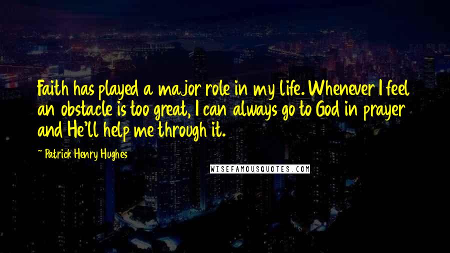 Patrick Henry Hughes Quotes: Faith has played a major role in my life. Whenever I feel an obstacle is too great, I can always go to God in prayer and He'll help me through it.