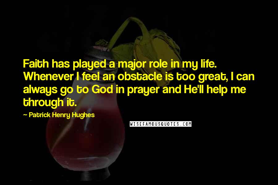 Patrick Henry Hughes Quotes: Faith has played a major role in my life. Whenever I feel an obstacle is too great, I can always go to God in prayer and He'll help me through it.