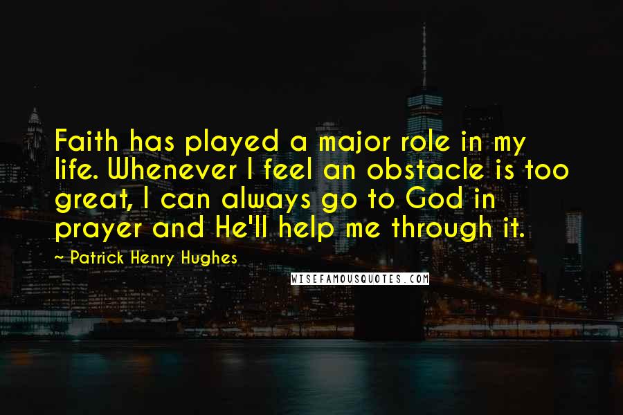 Patrick Henry Hughes Quotes: Faith has played a major role in my life. Whenever I feel an obstacle is too great, I can always go to God in prayer and He'll help me through it.