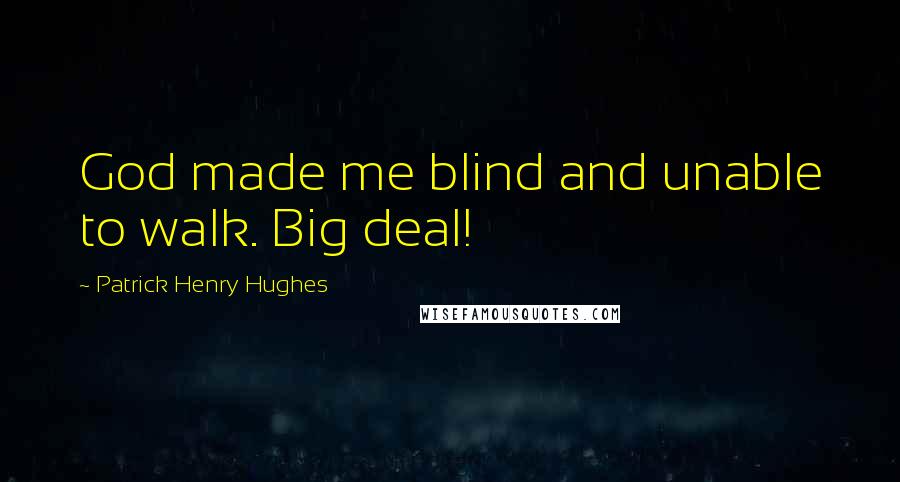 Patrick Henry Hughes Quotes: God made me blind and unable to walk. Big deal!