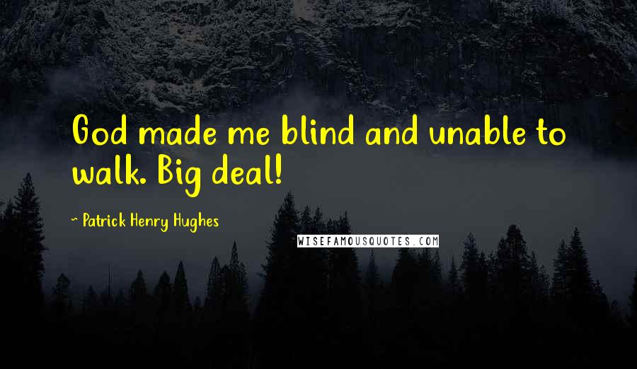 Patrick Henry Hughes Quotes: God made me blind and unable to walk. Big deal!