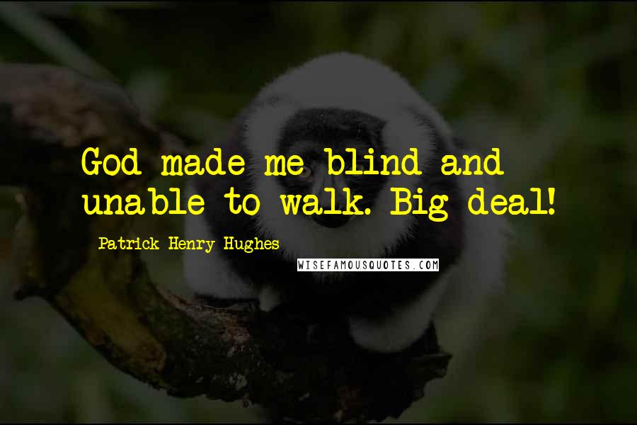 Patrick Henry Hughes Quotes: God made me blind and unable to walk. Big deal!