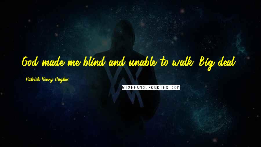 Patrick Henry Hughes Quotes: God made me blind and unable to walk. Big deal!