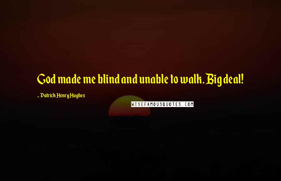 Patrick Henry Hughes Quotes: God made me blind and unable to walk. Big deal!