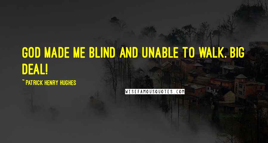 Patrick Henry Hughes Quotes: God made me blind and unable to walk. Big deal!