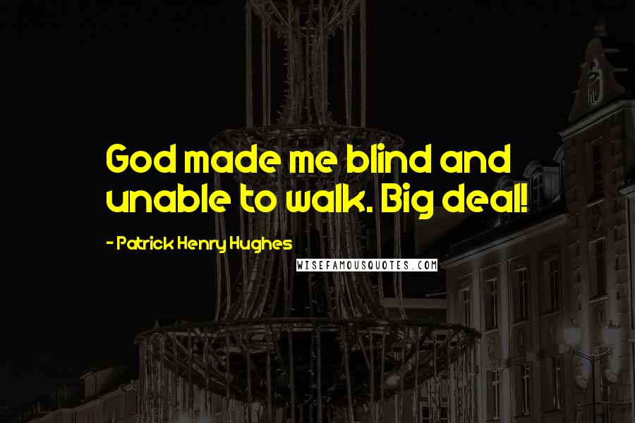 Patrick Henry Hughes Quotes: God made me blind and unable to walk. Big deal!