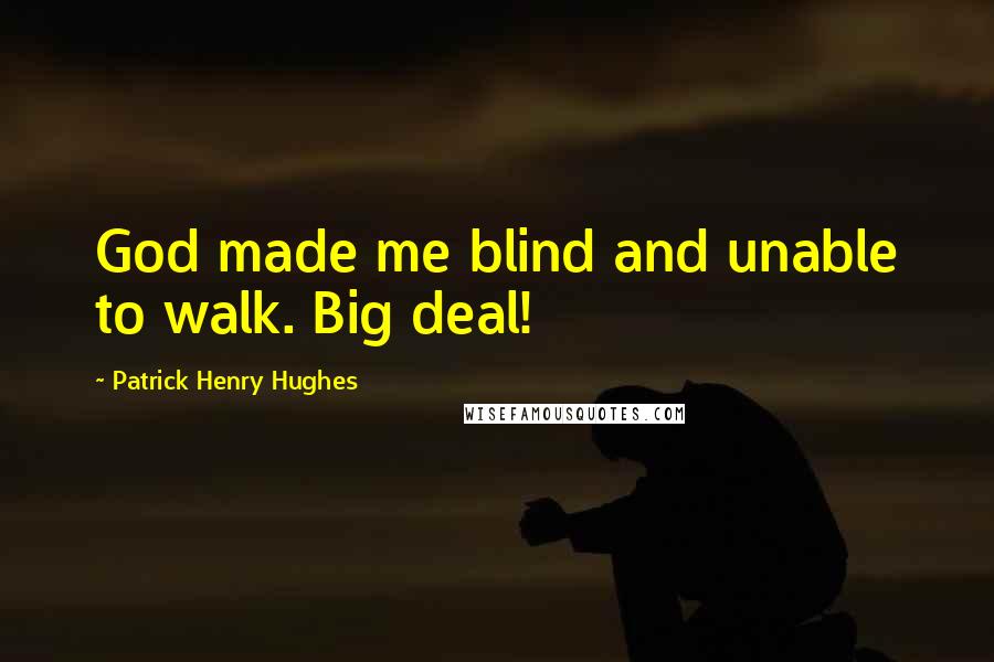 Patrick Henry Hughes Quotes: God made me blind and unable to walk. Big deal!