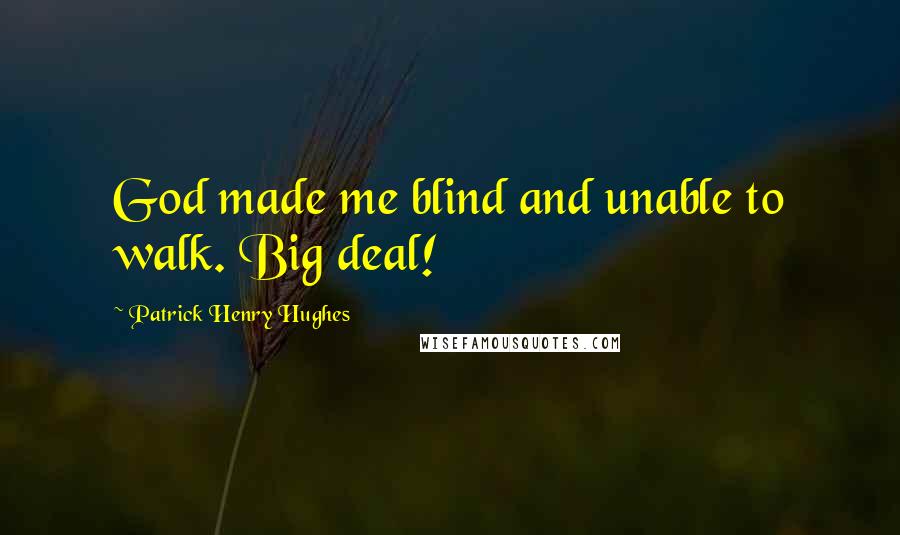 Patrick Henry Hughes Quotes: God made me blind and unable to walk. Big deal!