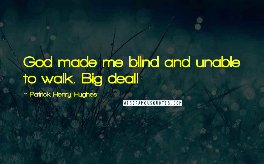 Patrick Henry Hughes Quotes: God made me blind and unable to walk. Big deal!