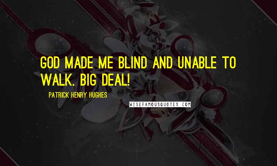 Patrick Henry Hughes Quotes: God made me blind and unable to walk. Big deal!