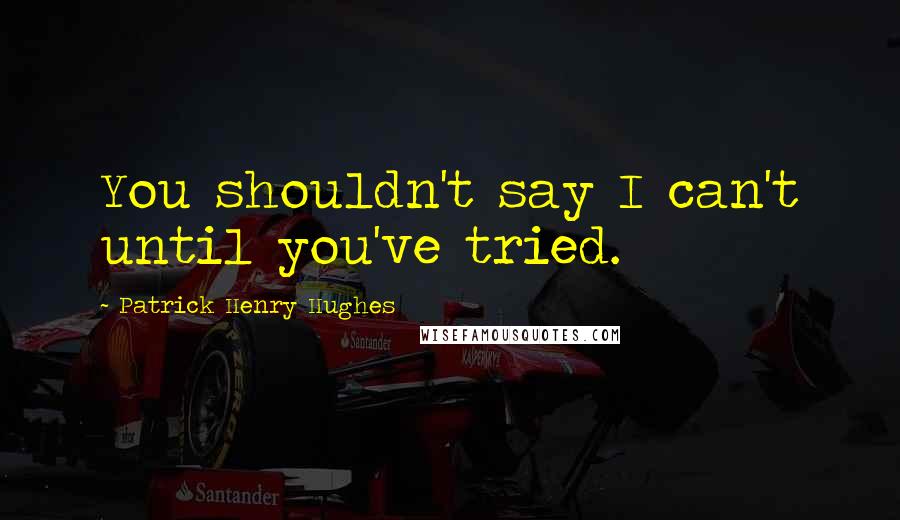 Patrick Henry Hughes Quotes: You shouldn't say I can't until you've tried.