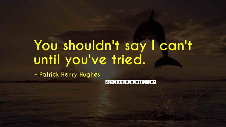 Patrick Henry Hughes Quotes: You shouldn't say I can't until you've tried.