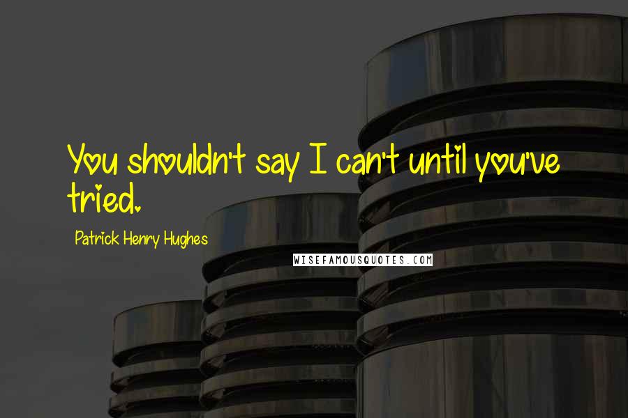 Patrick Henry Hughes Quotes: You shouldn't say I can't until you've tried.