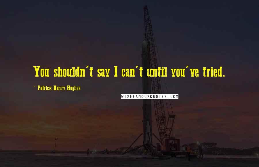 Patrick Henry Hughes Quotes: You shouldn't say I can't until you've tried.