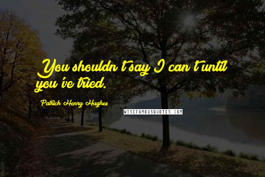 Patrick Henry Hughes Quotes: You shouldn't say I can't until you've tried.