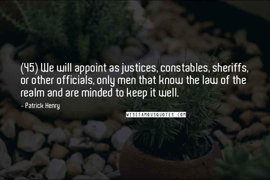 Patrick Henry Quotes: (45) We will appoint as justices, constables, sheriffs, or other officials, only men that know the law of the realm and are minded to keep it well.