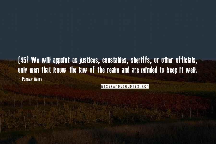 Patrick Henry Quotes: (45) We will appoint as justices, constables, sheriffs, or other officials, only men that know the law of the realm and are minded to keep it well.