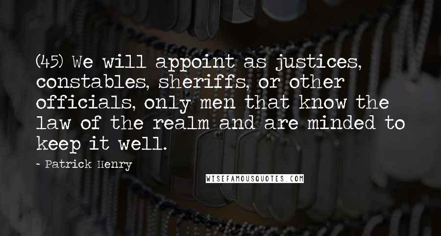 Patrick Henry Quotes: (45) We will appoint as justices, constables, sheriffs, or other officials, only men that know the law of the realm and are minded to keep it well.