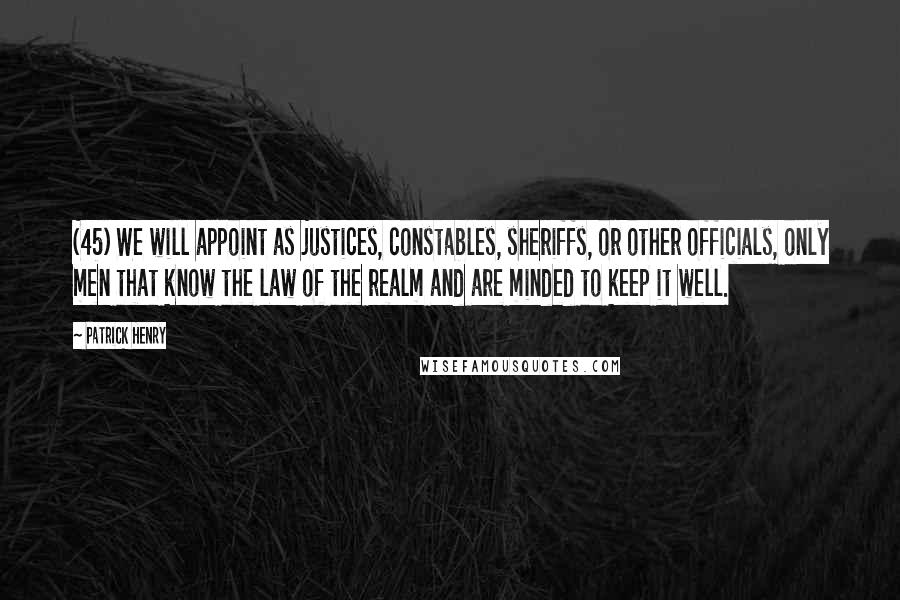 Patrick Henry Quotes: (45) We will appoint as justices, constables, sheriffs, or other officials, only men that know the law of the realm and are minded to keep it well.