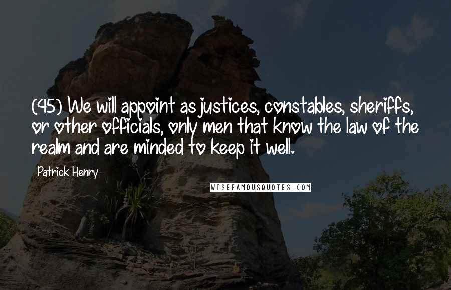 Patrick Henry Quotes: (45) We will appoint as justices, constables, sheriffs, or other officials, only men that know the law of the realm and are minded to keep it well.