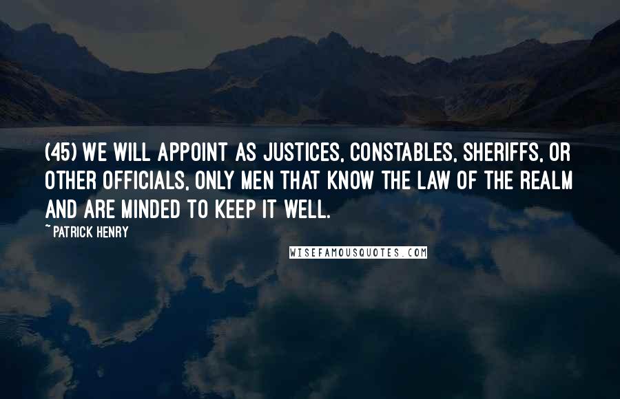 Patrick Henry Quotes: (45) We will appoint as justices, constables, sheriffs, or other officials, only men that know the law of the realm and are minded to keep it well.