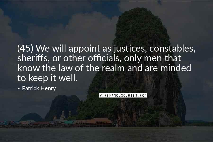 Patrick Henry Quotes: (45) We will appoint as justices, constables, sheriffs, or other officials, only men that know the law of the realm and are minded to keep it well.