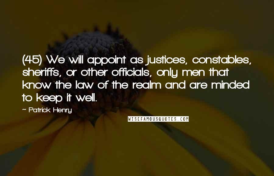 Patrick Henry Quotes: (45) We will appoint as justices, constables, sheriffs, or other officials, only men that know the law of the realm and are minded to keep it well.