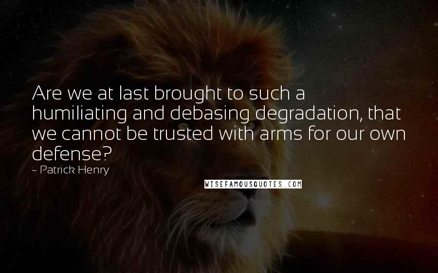 Patrick Henry Quotes: Are we at last brought to such a humiliating and debasing degradation, that we cannot be trusted with arms for our own defense?