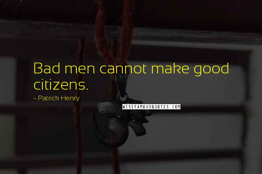 Patrick Henry Quotes: Bad men cannot make good citizens.