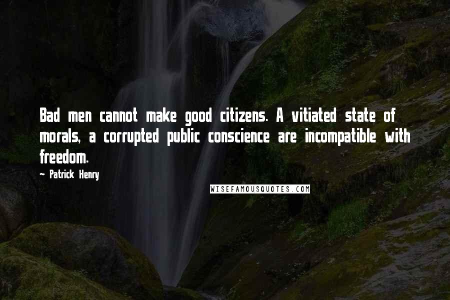 Patrick Henry Quotes: Bad men cannot make good citizens. A vitiated state of morals, a corrupted public conscience are incompatible with freedom.