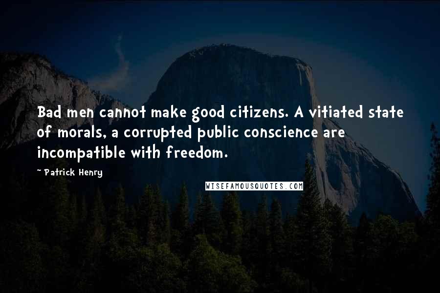 Patrick Henry Quotes: Bad men cannot make good citizens. A vitiated state of morals, a corrupted public conscience are incompatible with freedom.